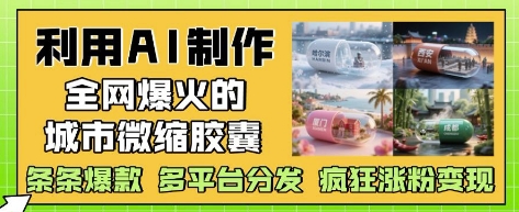 利用AI制作全网爆火的城市微缩胶囊，条条爆款， 多平台分发，疯狂涨粉变现-轻资本网