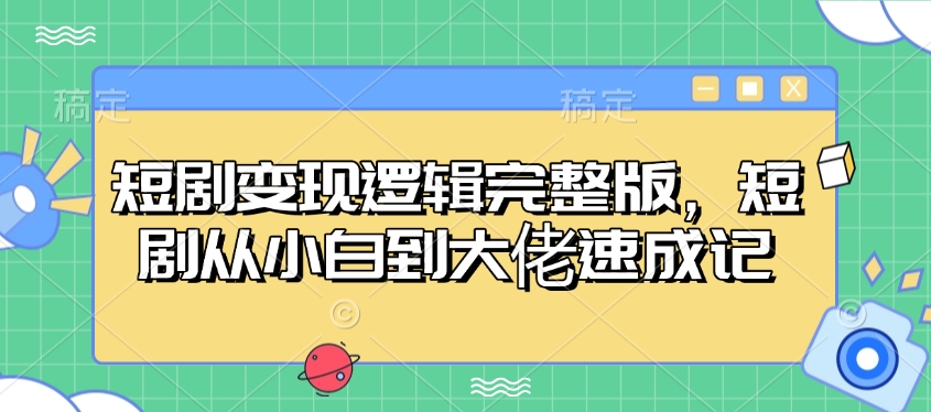 短剧变现逻辑完整版，短剧从小白到大佬速成记-轻资本网