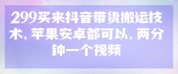 299买来抖音带货搬运技术，苹果安卓都可以，两分钟一个视频-轻资本网