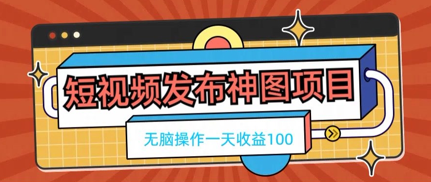 短视频发布神图项目，无脑操作，一天收益100-轻资本网