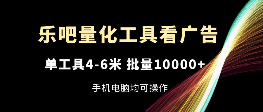 乐吧量化工具看广告，单工具4-6米，批量10000+，手机电脑均可操作-轻资本网