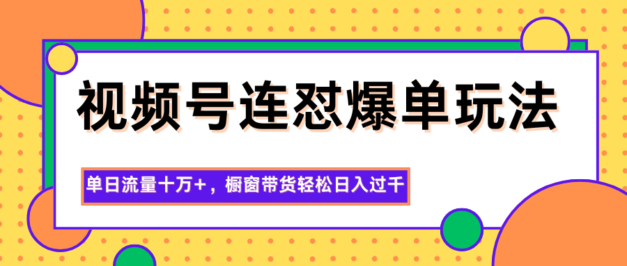 视频号连怼爆单玩法，单日流量十万+，橱窗带货轻松日入过千-轻资本网