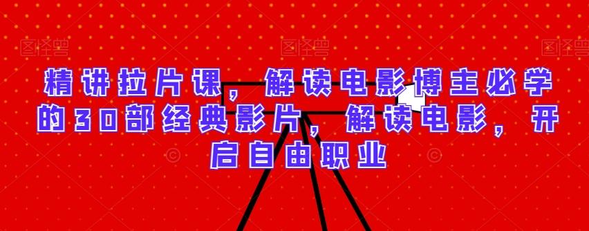 精讲拉片课，解读电影博主必学的30部经典影片，解读电影，开启自由职业-轻资本网