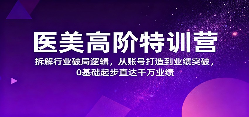 医美高阶特训营，拆解行业破局逻辑，从账号打造到业绩突破，0基础起步直达千万业绩-轻资本网