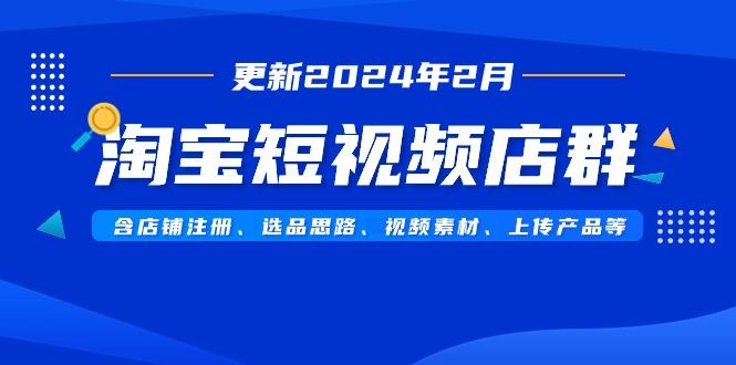 淘宝短视频店群(更新2024年2月)含店铺注册、选品思路、视频素材、上传…-轻资本网