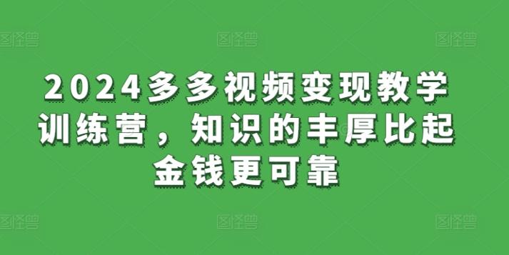 2024多多视频变现教学训练营，知识的丰厚比起金钱更可靠-轻资本网