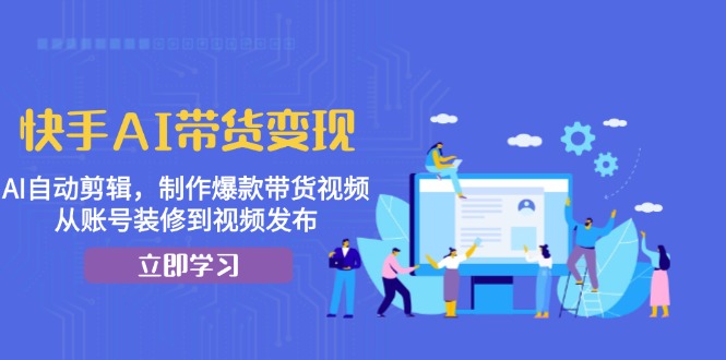 快手AI带货变现：AI自动剪辑，制作爆款带货视频，从账号装修到视频发布-轻资本网