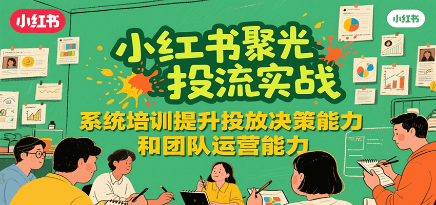 小红书聚光投流实战，系统学习提升投放决策能力和团队运营能力-轻资本网