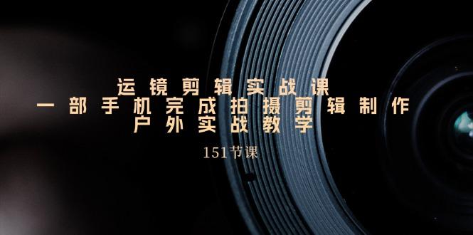 手机运镜剪辑实操课，户外拍摄剪辑制作实战(151节课)-轻资本网