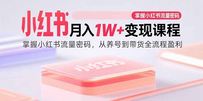 小红书月入1W+变现课程：掌握小红书流量密码，从养号到带货全流程盈利-轻资本网