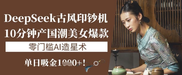 DeepSeek古风印钞机：10分钟产国潮美女爆款，单日吸金1k+，零门槛AI造星术-轻资本网