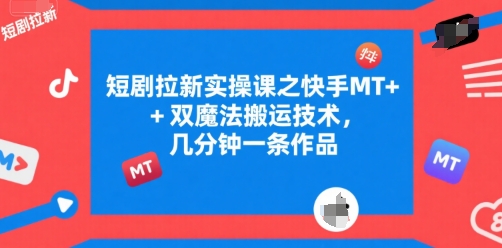 短剧拉新实操课之快手MT+双魔法搬运技术，几分钟一条作品-轻资本网
