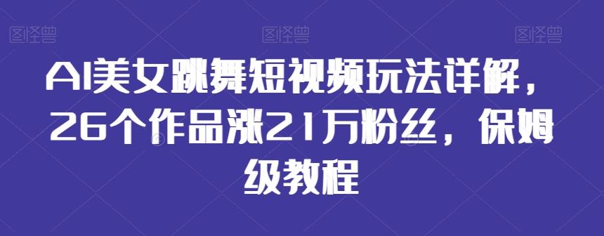 AI美女跳舞短视频玩法详解，26个作品涨21万粉丝，保姆级教程【揭秘】-轻资本网