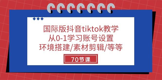 国际版抖音tiktok教学：从0-1学习账号设置/环境搭建/素材剪辑/等等/70节-轻资本网