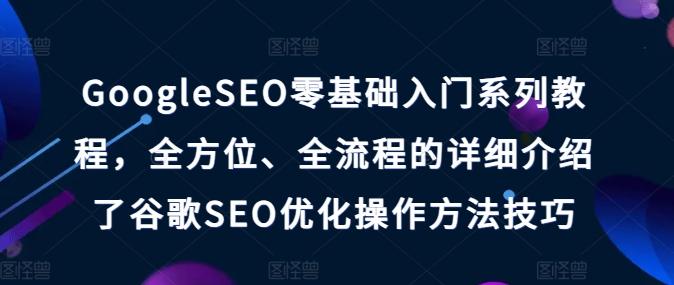 GoogleSEO零基础入门系列教程，全方位、全流程的详细介绍了谷歌SEO优化操作方法技巧-轻资本网