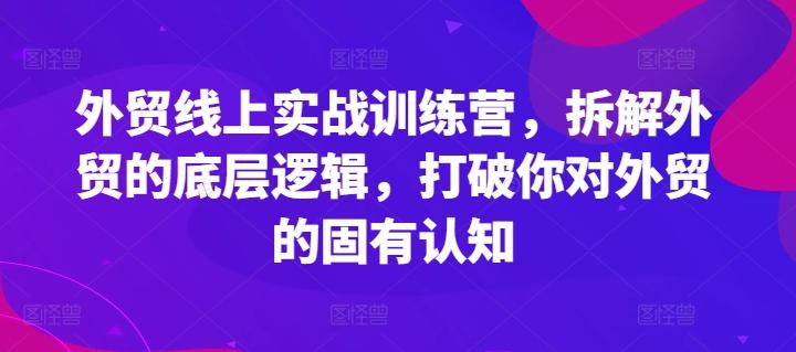 外贸线上实战训练营，拆解外贸的底层逻辑，打破你对外贸的固有认知-轻资本网