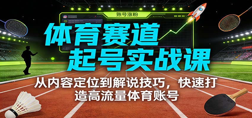 体育赛道起号实战课：从内容定位到解说技巧，快速打造高流量体育账号-轻资本网