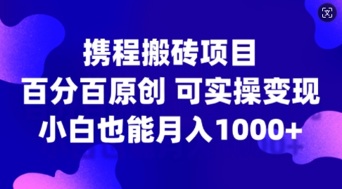 携程搬砖项目，百分百原创，可实操变现，新手小白月入1k+【揭秘】-轻资本网