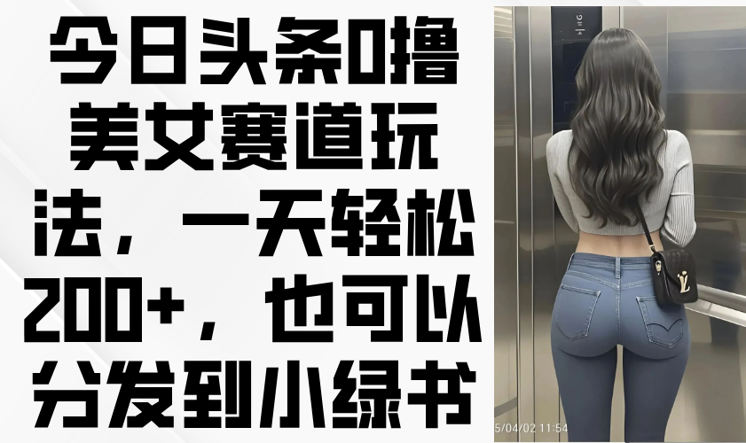 今日头条0撸美女赛道玩法，一天轻松200+，也可以分发到小绿书-轻资本网