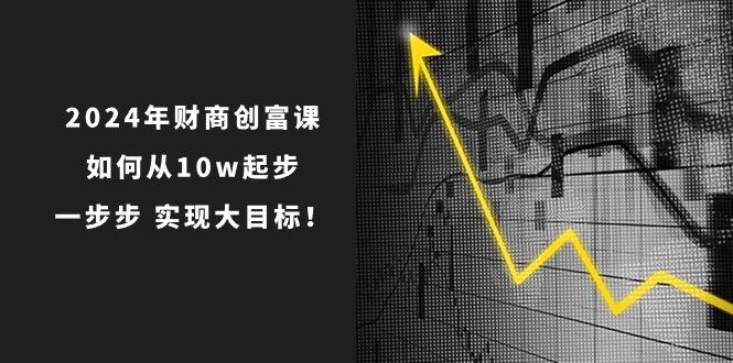 2024年 财商-创富课：如何从10w起步，一步步 实现大目标！-轻资本网