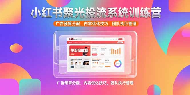 小红书聚光投流系统训练营，广告预算分配，内容优化技巧，团队执行管理-轻资本网