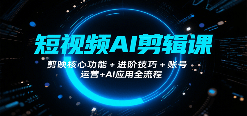 短视频AI剪辑课，剪映核心功能+进阶技巧+账号运营+AI应用全流程-轻资本网