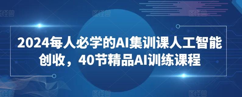 2024每人必学的AI集训课人工智能创收，40节精品AI训练课程-轻资本网