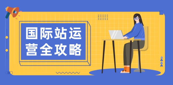 国际站运营全攻略：涵盖日常运营到数据分析，助力打造高效运营思路-轻资本网