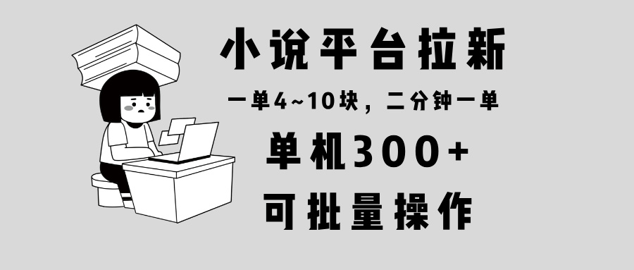小说平台拉新，单机300+，两分钟一单4~10块，操作简单可批量。-轻资本网