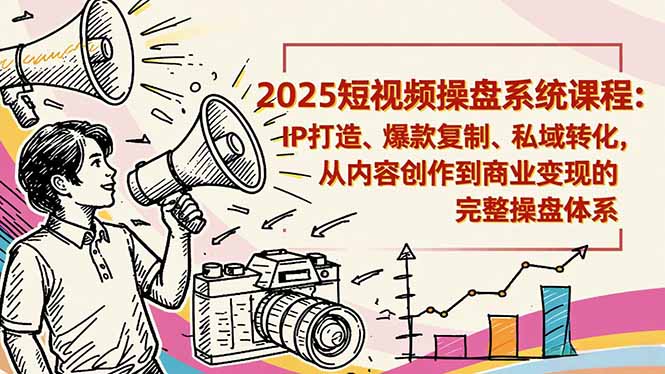 2025短视频操盘线下课程：IP打造、爆款复制、私域转化，从内容创作到商业变现的完整操盘体系-轻资本网