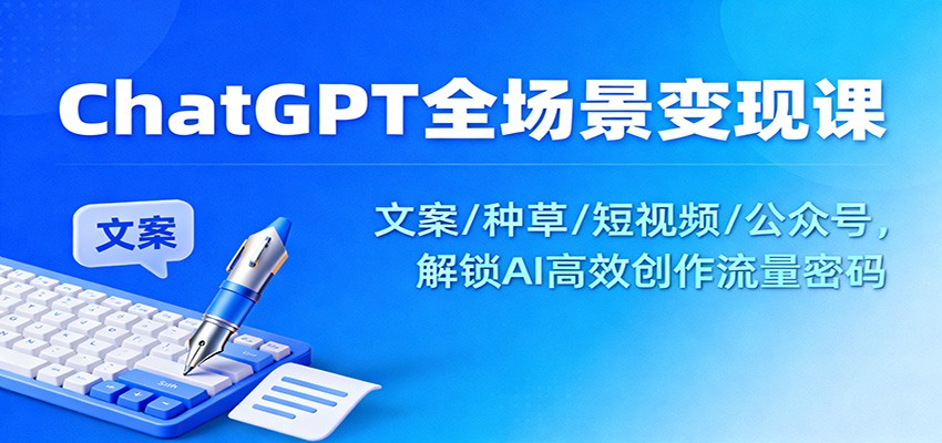 ChatGPT全场景变现课：文案/种草/短视频/公众号，解锁AI高效创作流量密码-轻资本网