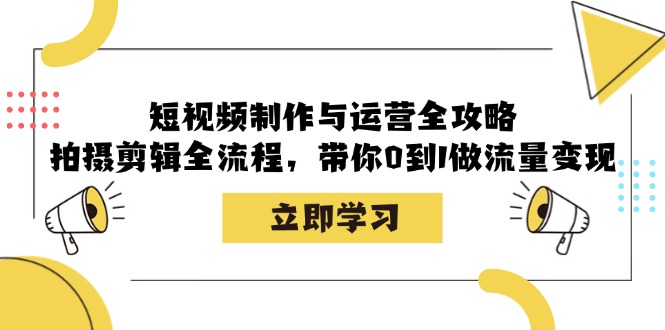 短视频制作与运营全攻略：拍摄剪辑全流程，带你0到1做流量变现-轻资本网