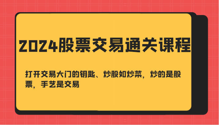 2024股票交易通关课-打开交易大门的钥匙、炒股如炒菜，炒的是股票，手艺是交易-轻资本网