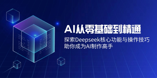 AI从零基础到精通：探索Deepseek核心功能与操作技巧，助你成为AI制作高手-轻资本网