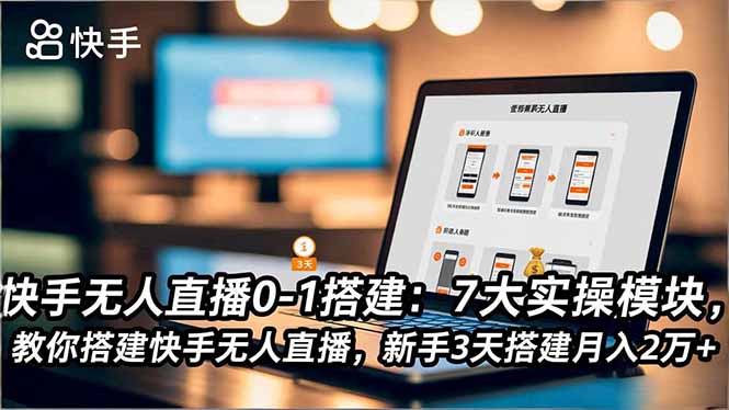 快手无人直播0-1搭建：7大实操模块，教你搭建快手无人直播，新手3天搭建月入2万+-轻资本网