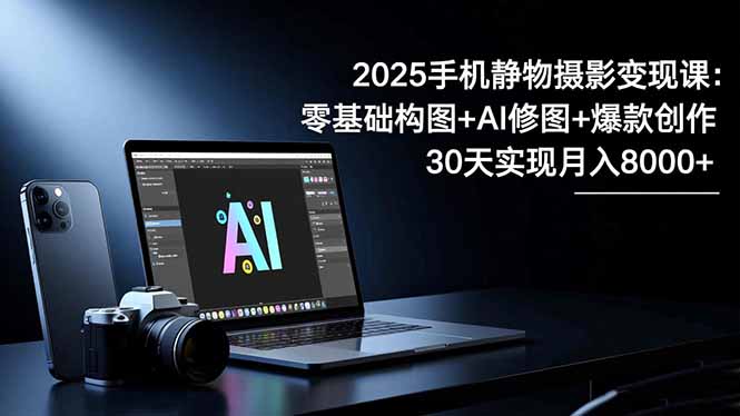 2025手机 静物摄影变现课：零基础构图+AI修图+爆款创作，30天实现月入8...-轻资本网