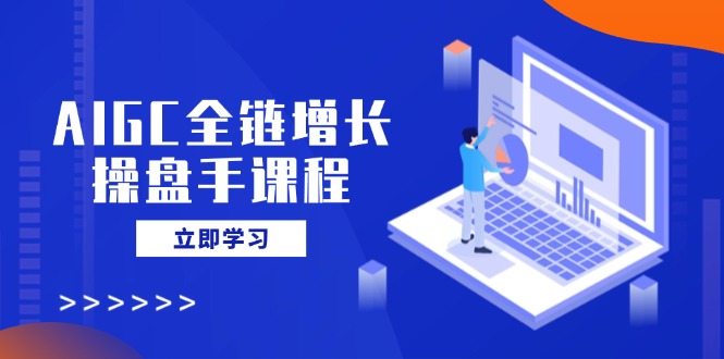 AIGC全链增长操盘手课程，从AI基础到私有化应用，轻松驾驭AI助力营销-轻资本网