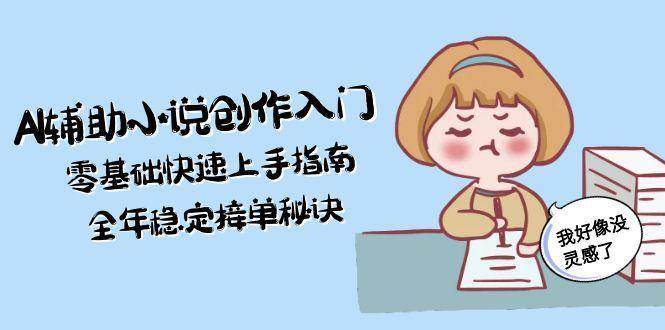 AI辅助小说创作入门，零基础快速上手指南，全年稳定接单秘诀-轻资本网