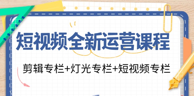 短视频全新运营课程：剪辑专栏+灯光专栏+短视频专栏(23节课)-轻资本网