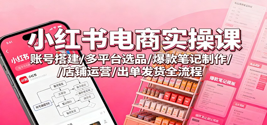 小红书电商实操课：账号搭建/多平台选品/爆款笔记制作/店铺运营/出单发货全流程-轻资本网