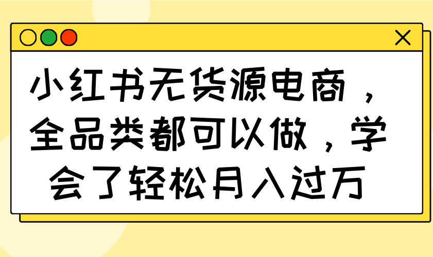 小红书无货源电商，全品类都可以做，学会了轻松月入过万-轻资本网