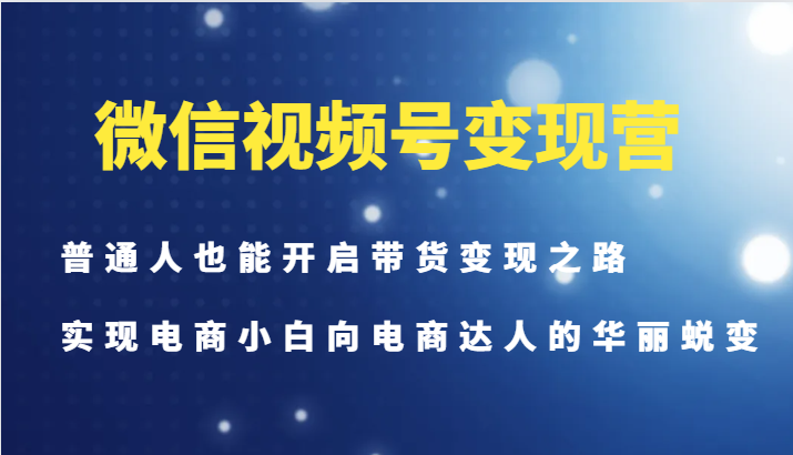 微信视频号变现营-普通人也能开启带货变现之路，实现电商小白向电商达人的华丽蜕变-轻资本网