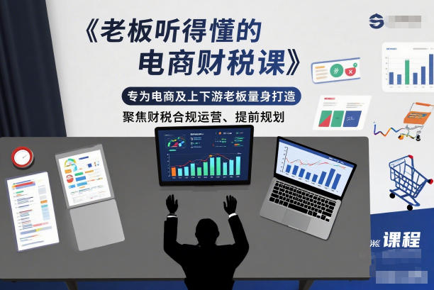 老板听得懂的电商财税课，专为电商及上下游老板量身打造，聚焦财税合规运营、提前规划-轻资本网
