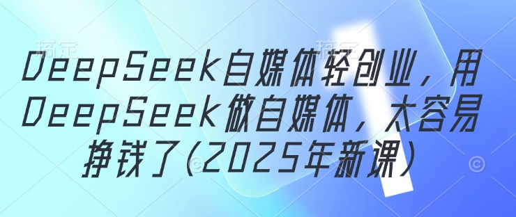 DeepSeek自媒体轻创业，用DeepSeek做自媒体，太容易挣钱了(2025年新课)-轻资本网