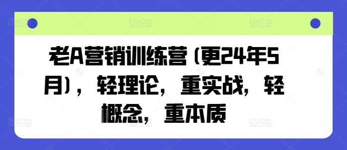 老A营销训练营(更25年3月)，轻理论，重实战，轻概念，重本质-轻资本网