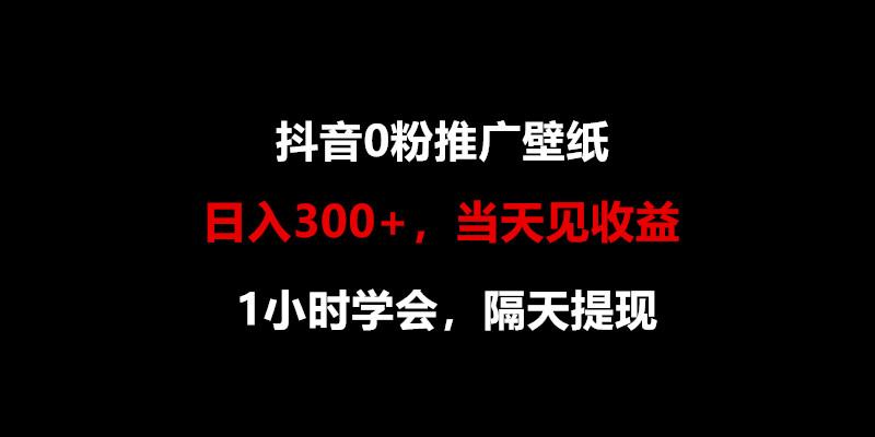 日入300+，抖音0粉推广壁纸，1小时学会，当天见收益，隔天提现-轻资本网