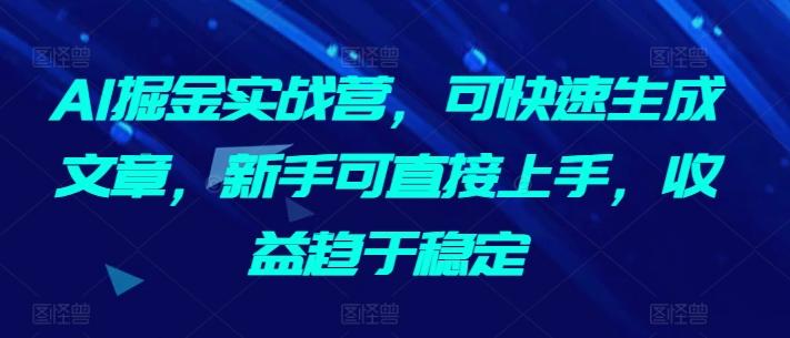 AI掘金实战营，可快速生成文章，新手可直接上手，收益趋于稳定-轻资本网