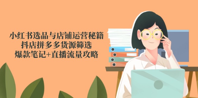 小红书选品与店铺运营秘籍，抖店拼多多货源筛选，爆款笔记+直播流量攻略-轻资本网