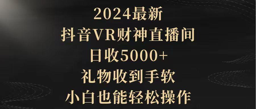 (9595期)2024最新，抖音VR财神直播间，日收5000+，礼物收到手软，小白也能轻松操作-轻资本网