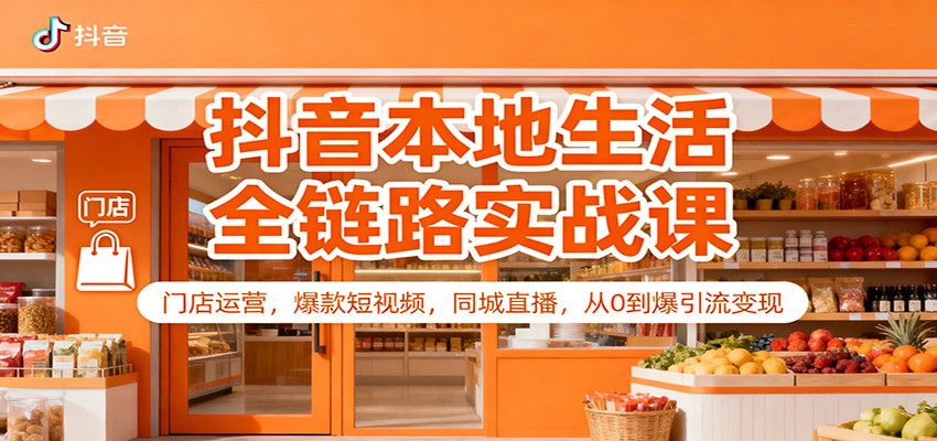 抖音本地生活全链路实战课：门店运营，爆款短视频，同城直播，从0到爆引流变现-轻资本网